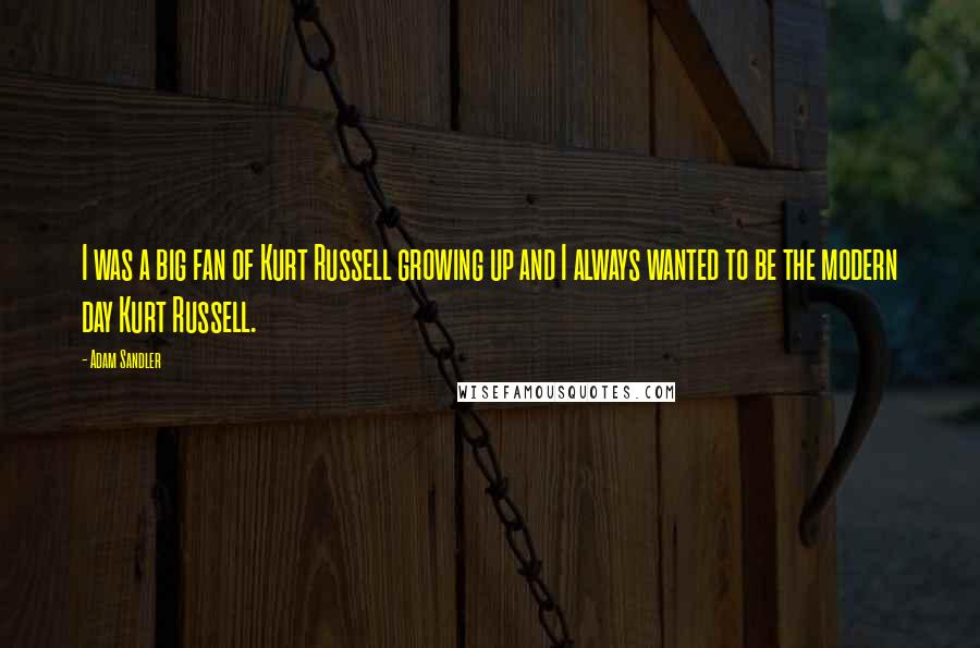 Adam Sandler Quotes: I was a big fan of Kurt Russell growing up and I always wanted to be the modern day Kurt Russell.