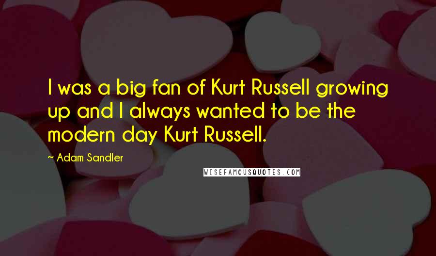 Adam Sandler Quotes: I was a big fan of Kurt Russell growing up and I always wanted to be the modern day Kurt Russell.