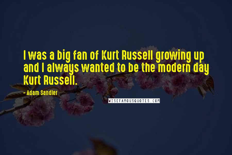 Adam Sandler Quotes: I was a big fan of Kurt Russell growing up and I always wanted to be the modern day Kurt Russell.