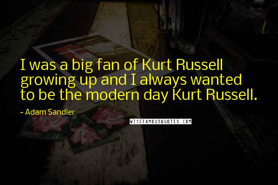 Adam Sandler Quotes: I was a big fan of Kurt Russell growing up and I always wanted to be the modern day Kurt Russell.