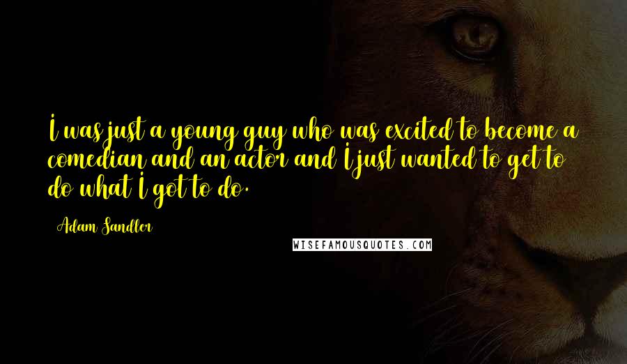 Adam Sandler Quotes: I was just a young guy who was excited to become a comedian and an actor and I just wanted to get to do what I got to do.