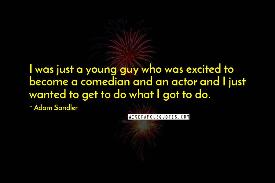 Adam Sandler Quotes: I was just a young guy who was excited to become a comedian and an actor and I just wanted to get to do what I got to do.