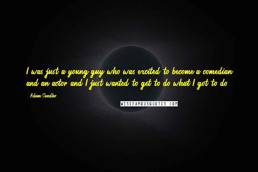 Adam Sandler Quotes: I was just a young guy who was excited to become a comedian and an actor and I just wanted to get to do what I got to do.