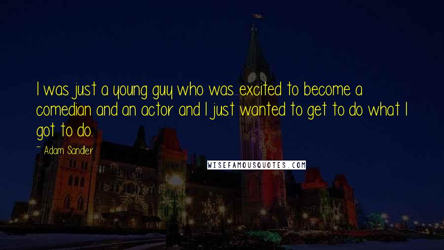 Adam Sandler Quotes: I was just a young guy who was excited to become a comedian and an actor and I just wanted to get to do what I got to do.