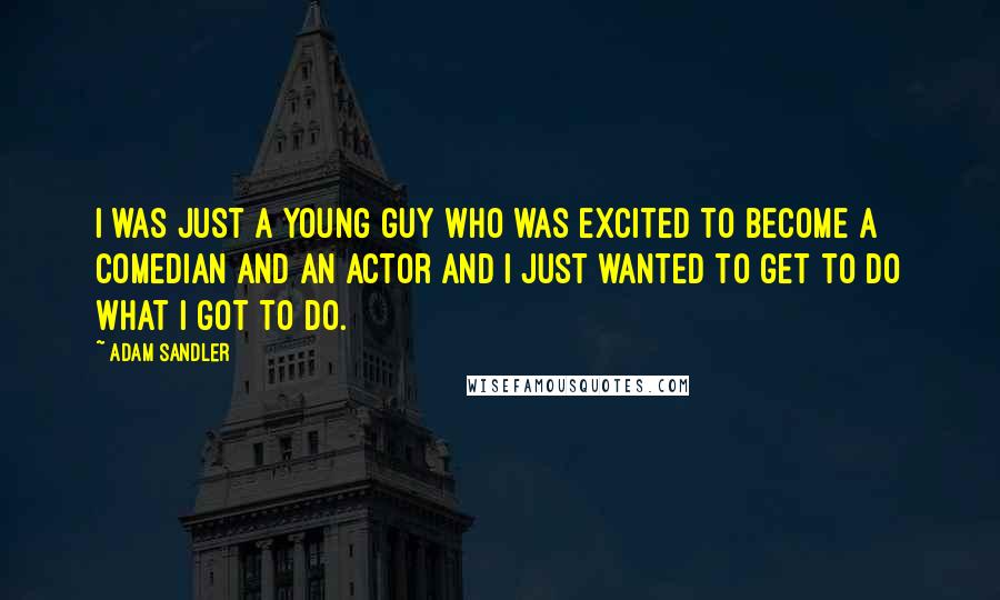 Adam Sandler Quotes: I was just a young guy who was excited to become a comedian and an actor and I just wanted to get to do what I got to do.