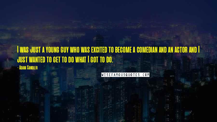 Adam Sandler Quotes: I was just a young guy who was excited to become a comedian and an actor and I just wanted to get to do what I got to do.