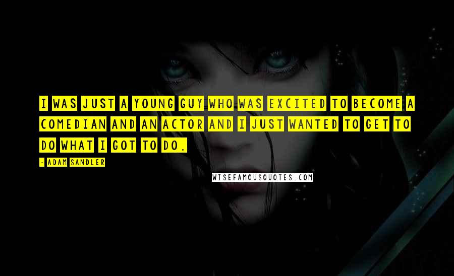 Adam Sandler Quotes: I was just a young guy who was excited to become a comedian and an actor and I just wanted to get to do what I got to do.