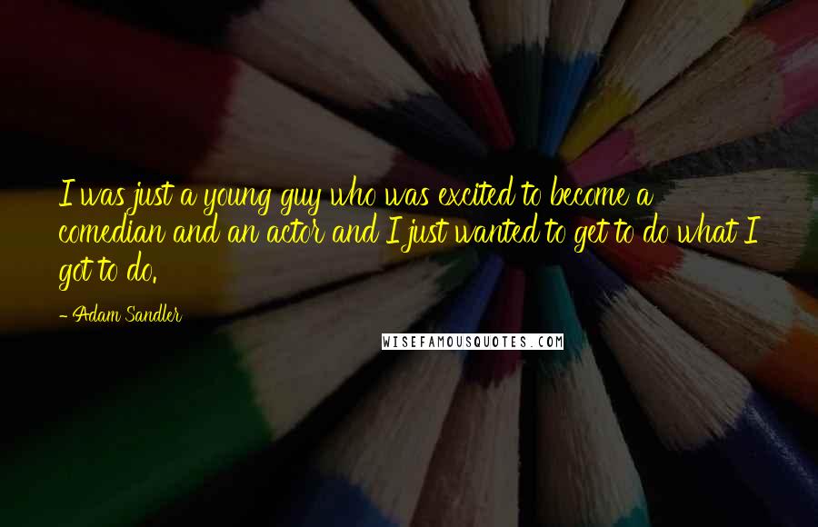 Adam Sandler Quotes: I was just a young guy who was excited to become a comedian and an actor and I just wanted to get to do what I got to do.