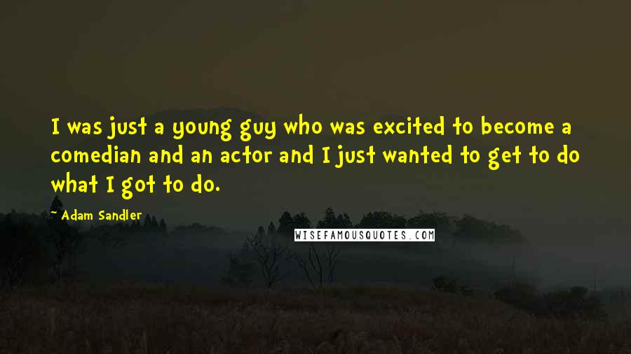 Adam Sandler Quotes: I was just a young guy who was excited to become a comedian and an actor and I just wanted to get to do what I got to do.