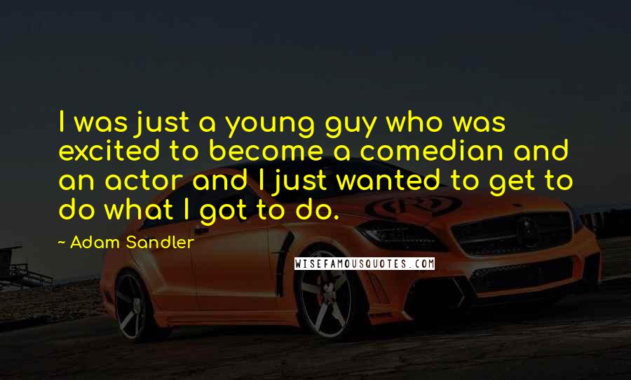 Adam Sandler Quotes: I was just a young guy who was excited to become a comedian and an actor and I just wanted to get to do what I got to do.