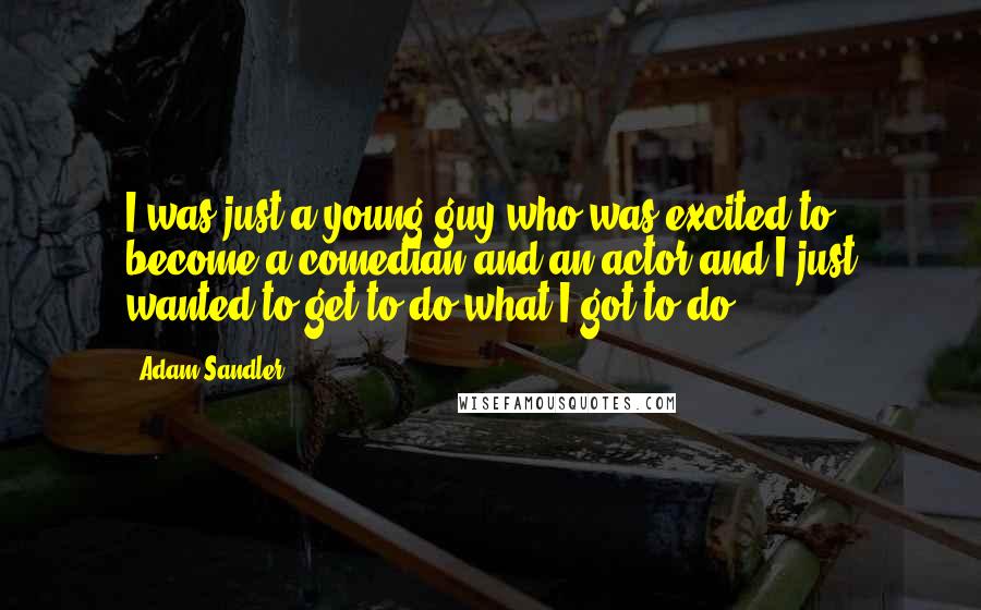 Adam Sandler Quotes: I was just a young guy who was excited to become a comedian and an actor and I just wanted to get to do what I got to do.