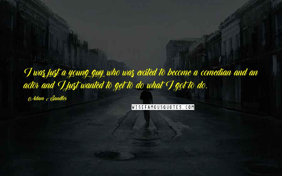 Adam Sandler Quotes: I was just a young guy who was excited to become a comedian and an actor and I just wanted to get to do what I got to do.