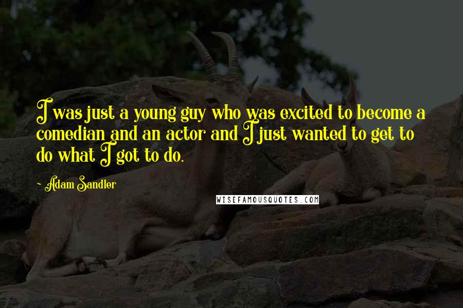 Adam Sandler Quotes: I was just a young guy who was excited to become a comedian and an actor and I just wanted to get to do what I got to do.