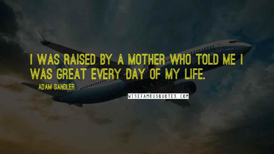 Adam Sandler Quotes: I was raised by a mother who told me I was great every day of my life.