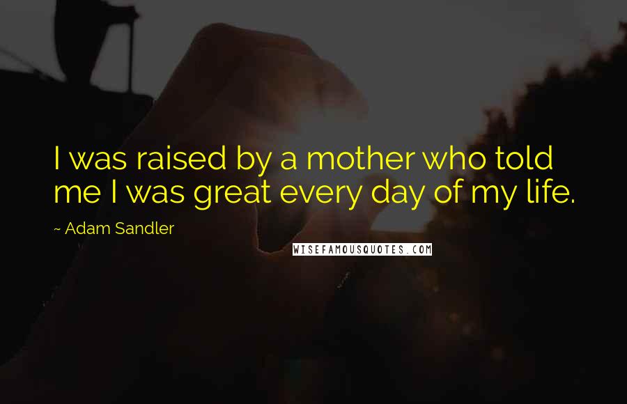 Adam Sandler Quotes: I was raised by a mother who told me I was great every day of my life.