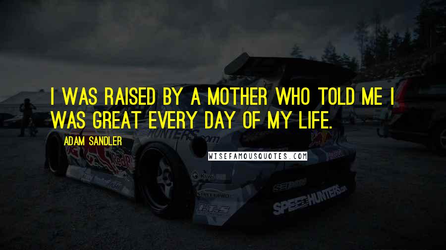 Adam Sandler Quotes: I was raised by a mother who told me I was great every day of my life.