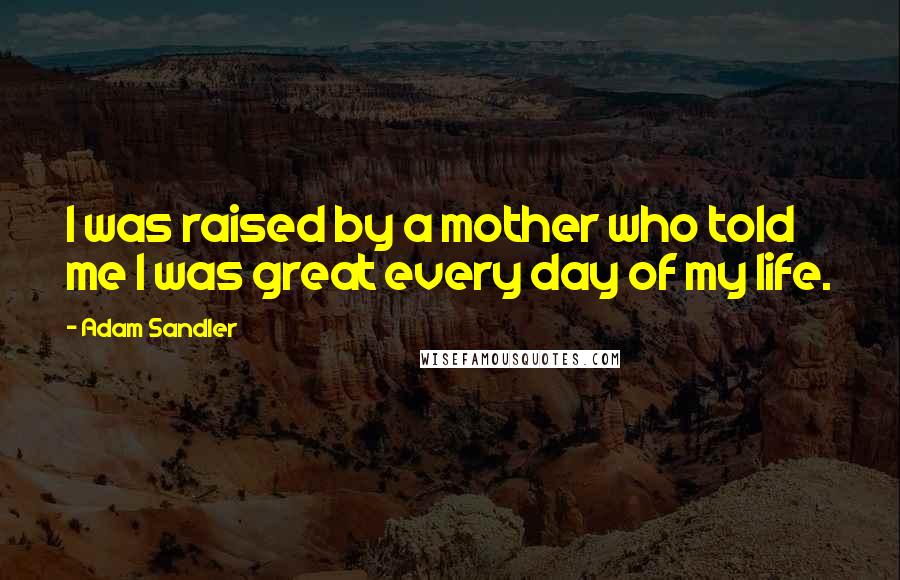 Adam Sandler Quotes: I was raised by a mother who told me I was great every day of my life.