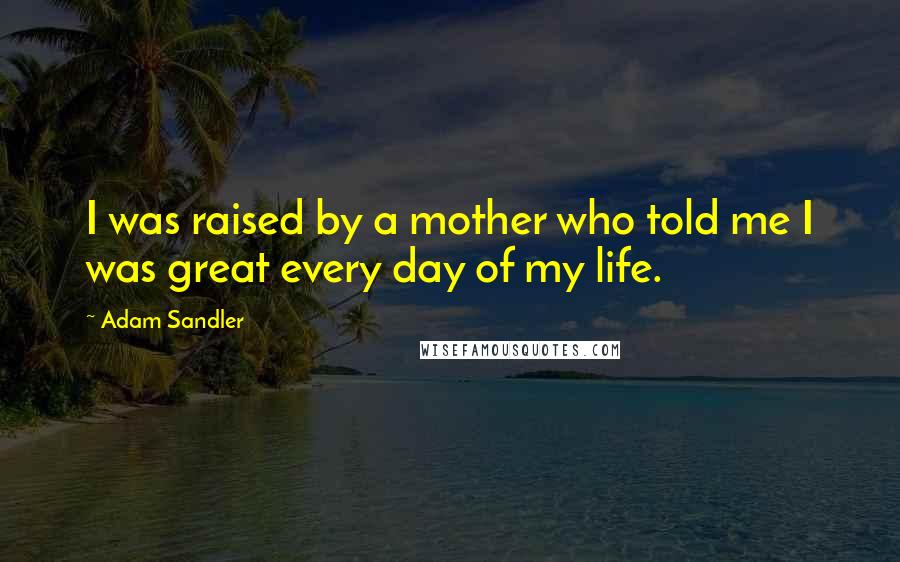 Adam Sandler Quotes: I was raised by a mother who told me I was great every day of my life.