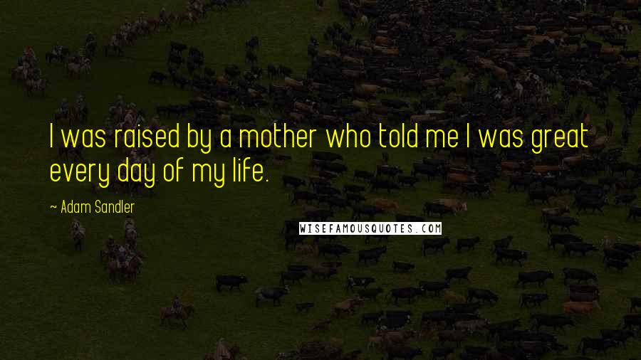 Adam Sandler Quotes: I was raised by a mother who told me I was great every day of my life.