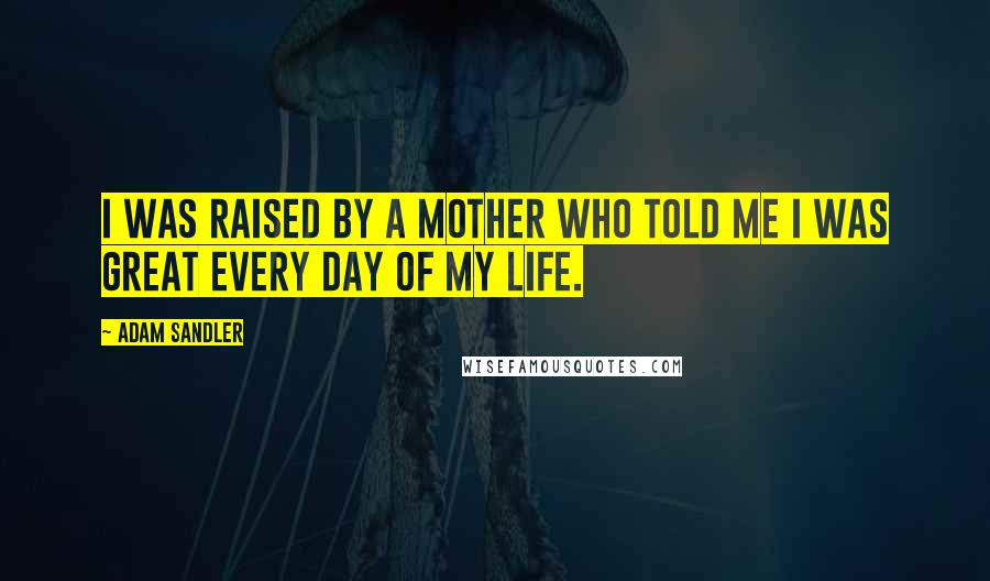 Adam Sandler Quotes: I was raised by a mother who told me I was great every day of my life.