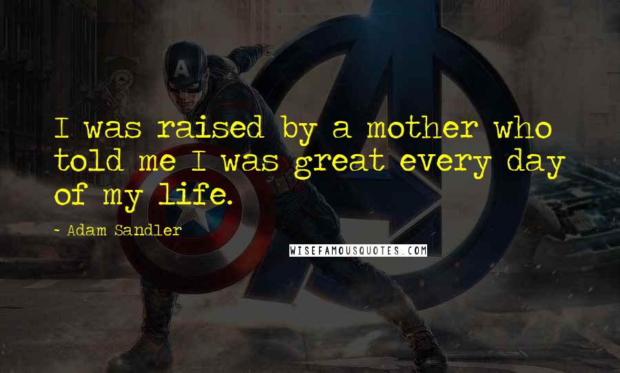 Adam Sandler Quotes: I was raised by a mother who told me I was great every day of my life.