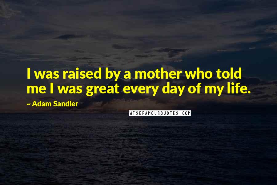 Adam Sandler Quotes: I was raised by a mother who told me I was great every day of my life.