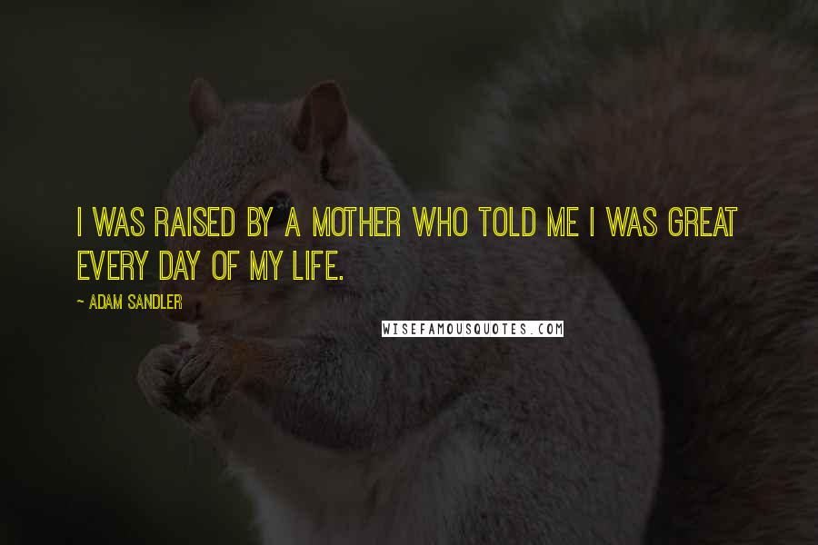 Adam Sandler Quotes: I was raised by a mother who told me I was great every day of my life.