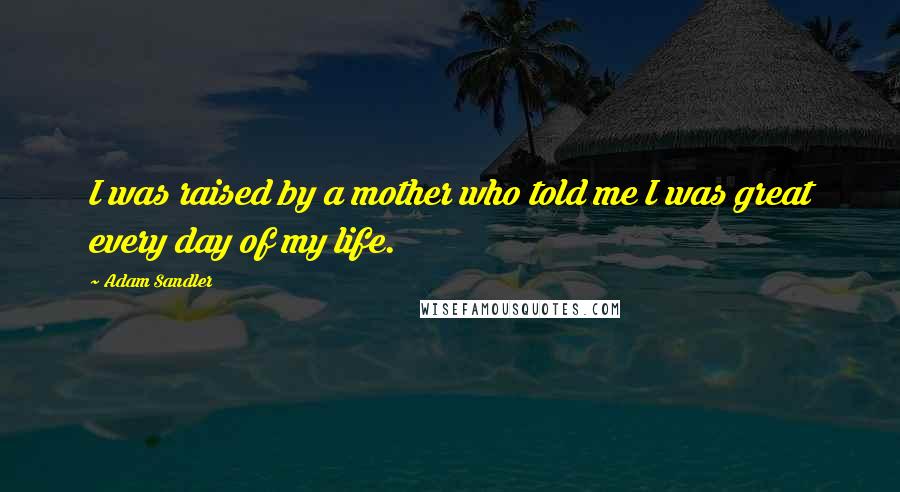 Adam Sandler Quotes: I was raised by a mother who told me I was great every day of my life.