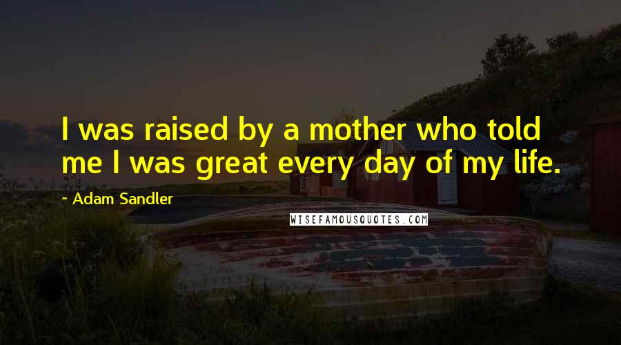 Adam Sandler Quotes: I was raised by a mother who told me I was great every day of my life.