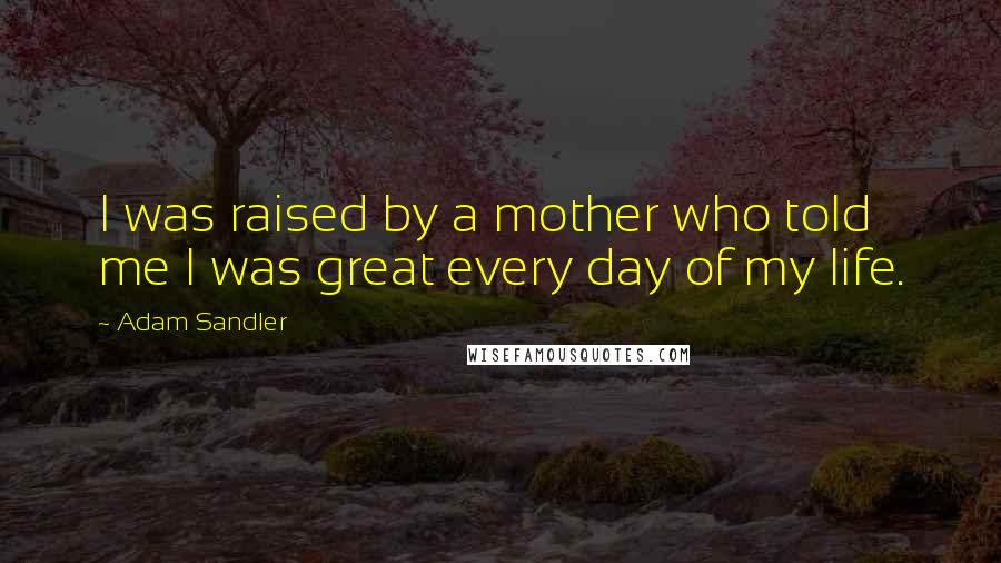 Adam Sandler Quotes: I was raised by a mother who told me I was great every day of my life.