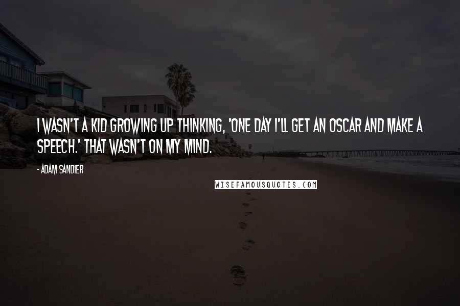Adam Sandler Quotes: I wasn't a kid growing up thinking, 'One day I'll get an Oscar and make a speech.' That wasn't on my mind.