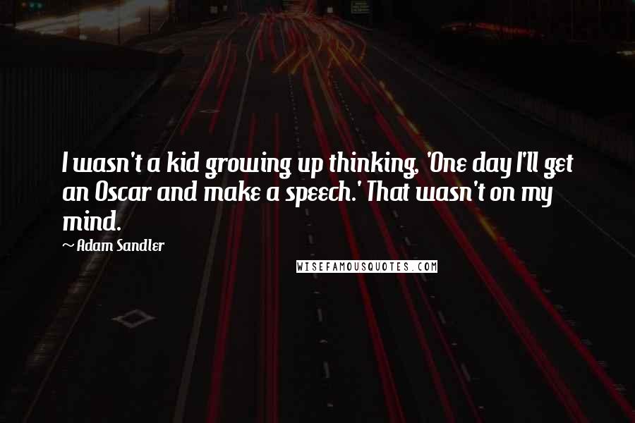 Adam Sandler Quotes: I wasn't a kid growing up thinking, 'One day I'll get an Oscar and make a speech.' That wasn't on my mind.