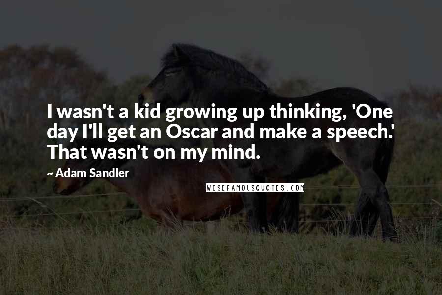 Adam Sandler Quotes: I wasn't a kid growing up thinking, 'One day I'll get an Oscar and make a speech.' That wasn't on my mind.