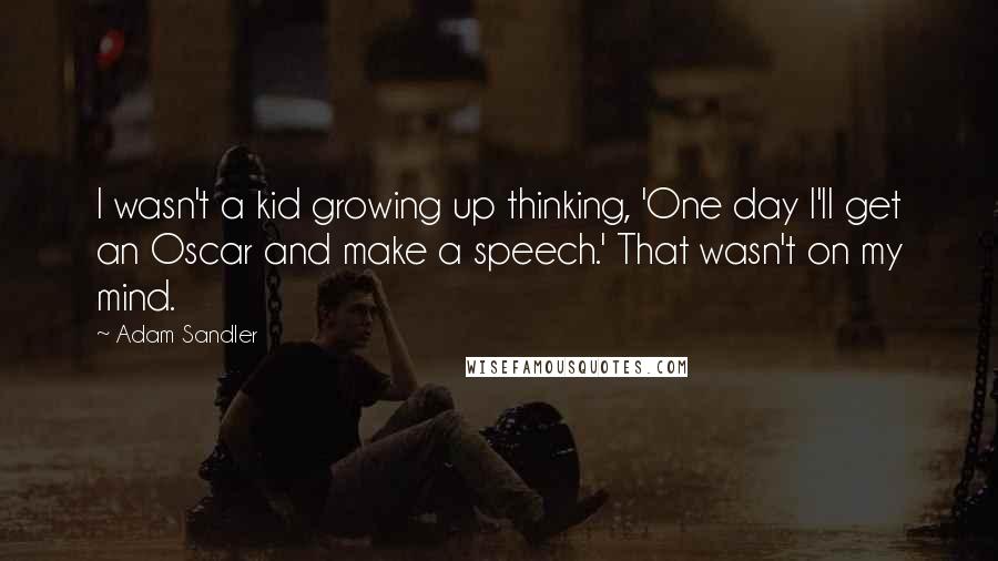 Adam Sandler Quotes: I wasn't a kid growing up thinking, 'One day I'll get an Oscar and make a speech.' That wasn't on my mind.