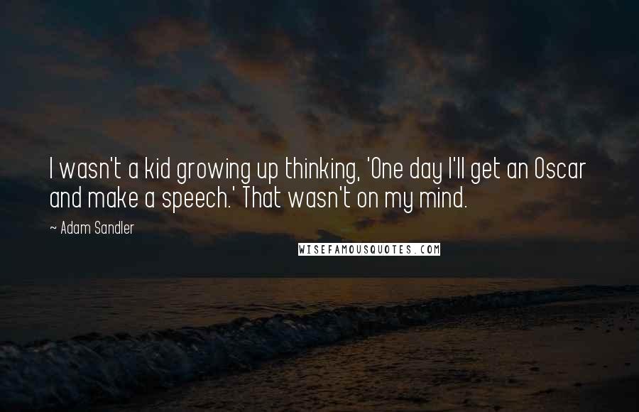 Adam Sandler Quotes: I wasn't a kid growing up thinking, 'One day I'll get an Oscar and make a speech.' That wasn't on my mind.