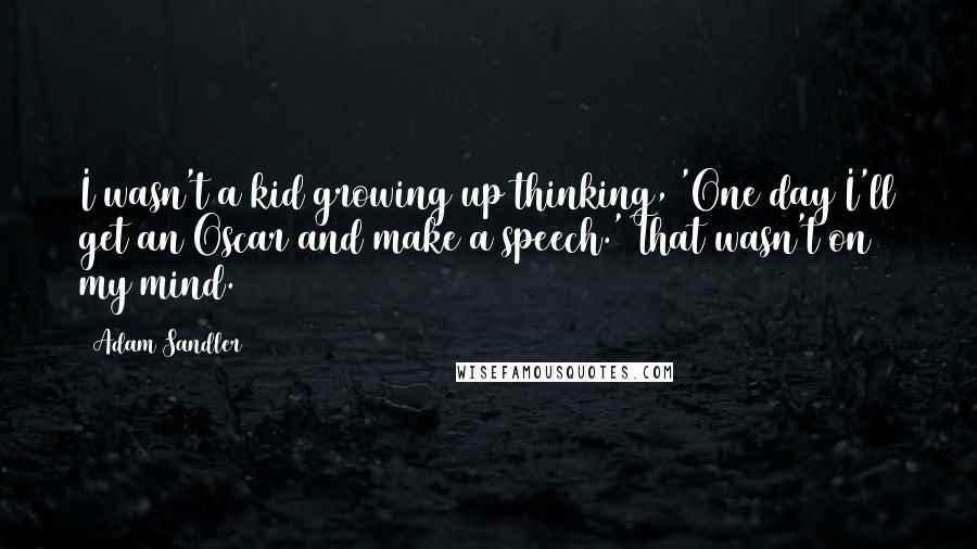 Adam Sandler Quotes: I wasn't a kid growing up thinking, 'One day I'll get an Oscar and make a speech.' That wasn't on my mind.