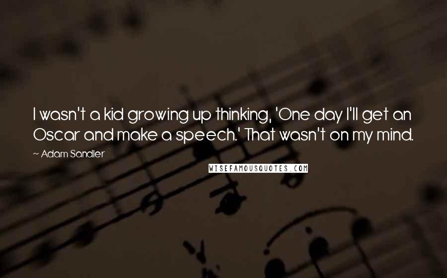 Adam Sandler Quotes: I wasn't a kid growing up thinking, 'One day I'll get an Oscar and make a speech.' That wasn't on my mind.