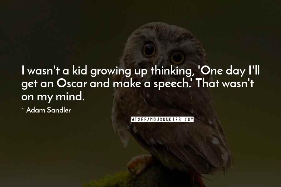 Adam Sandler Quotes: I wasn't a kid growing up thinking, 'One day I'll get an Oscar and make a speech.' That wasn't on my mind.