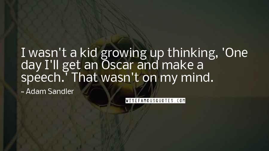 Adam Sandler Quotes: I wasn't a kid growing up thinking, 'One day I'll get an Oscar and make a speech.' That wasn't on my mind.