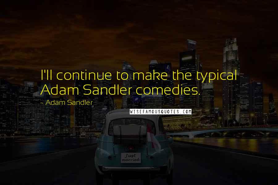 Adam Sandler Quotes: I'll continue to make the typical Adam Sandler comedies.