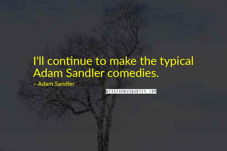 Adam Sandler Quotes: I'll continue to make the typical Adam Sandler comedies.