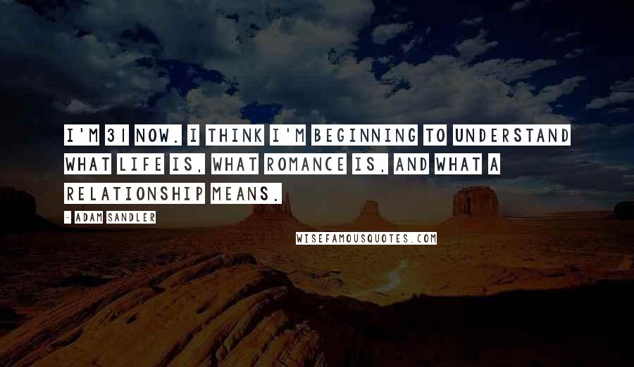 Adam Sandler Quotes: I'm 31 now. I think I'm beginning to understand what life is, what romance is, and what a relationship means.