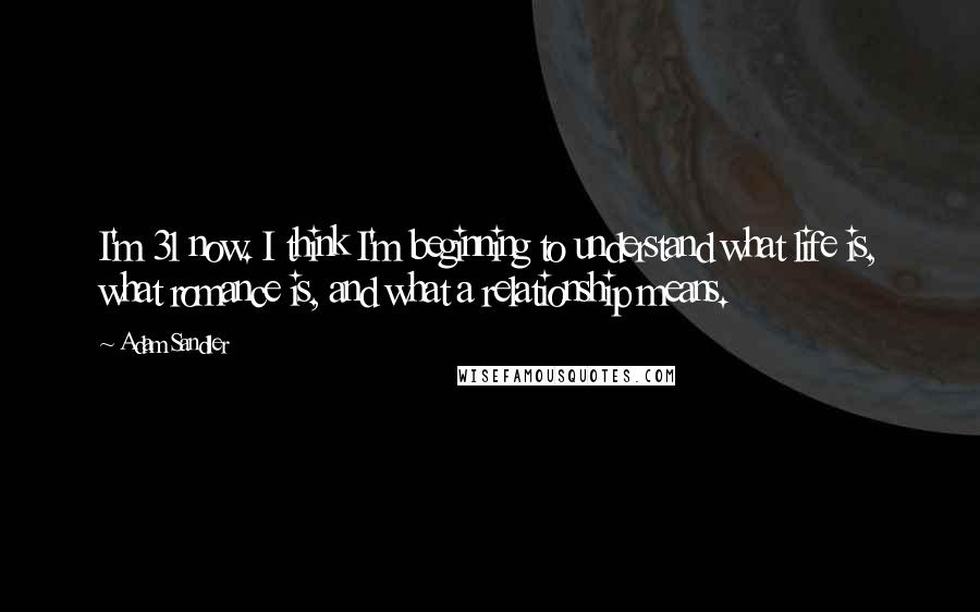 Adam Sandler Quotes: I'm 31 now. I think I'm beginning to understand what life is, what romance is, and what a relationship means.