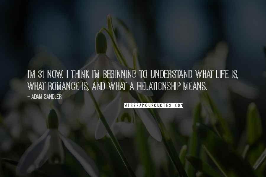 Adam Sandler Quotes: I'm 31 now. I think I'm beginning to understand what life is, what romance is, and what a relationship means.