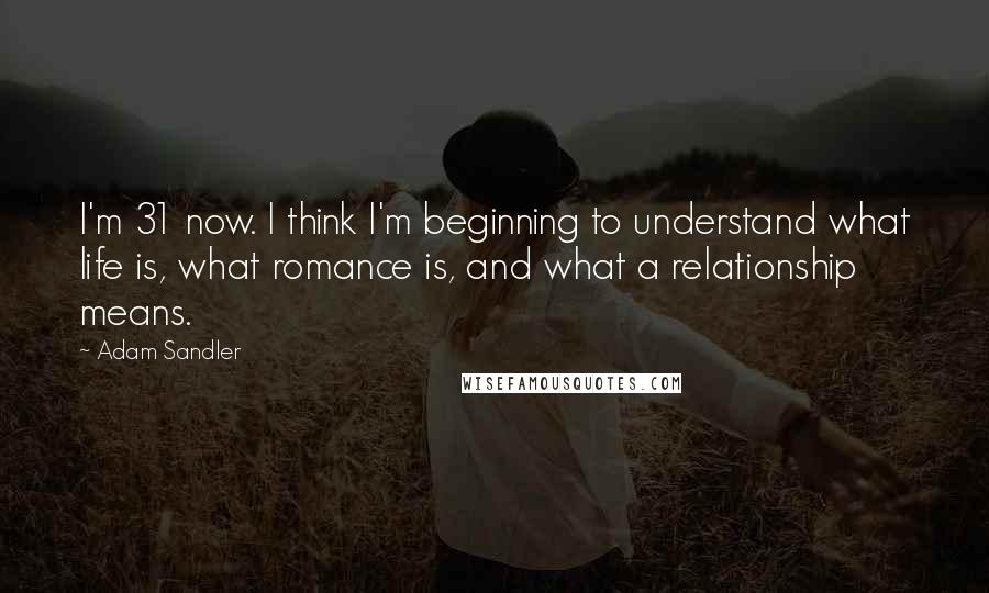 Adam Sandler Quotes: I'm 31 now. I think I'm beginning to understand what life is, what romance is, and what a relationship means.