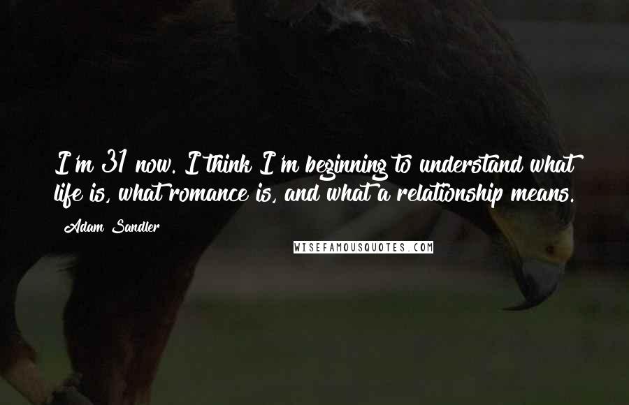 Adam Sandler Quotes: I'm 31 now. I think I'm beginning to understand what life is, what romance is, and what a relationship means.