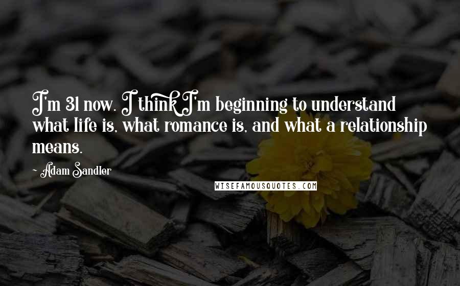 Adam Sandler Quotes: I'm 31 now. I think I'm beginning to understand what life is, what romance is, and what a relationship means.