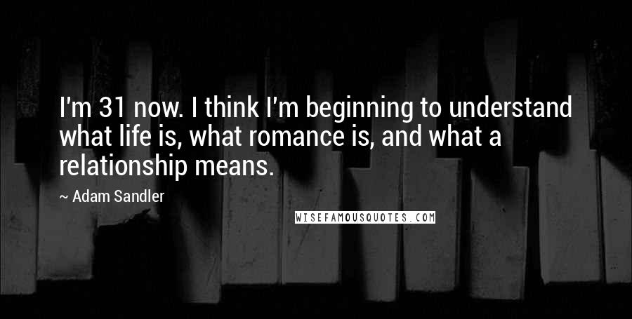 Adam Sandler Quotes: I'm 31 now. I think I'm beginning to understand what life is, what romance is, and what a relationship means.