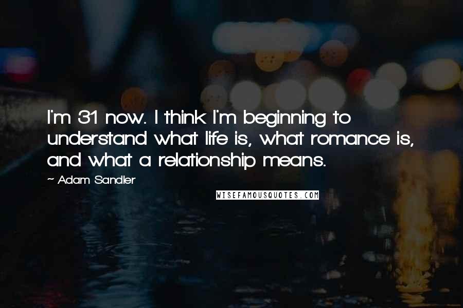 Adam Sandler Quotes: I'm 31 now. I think I'm beginning to understand what life is, what romance is, and what a relationship means.