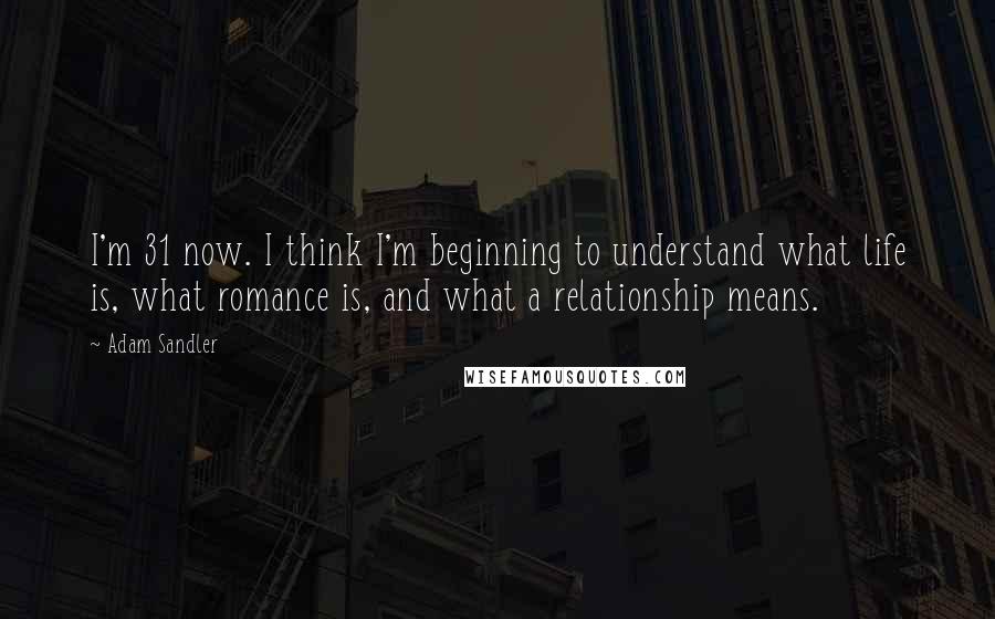 Adam Sandler Quotes: I'm 31 now. I think I'm beginning to understand what life is, what romance is, and what a relationship means.